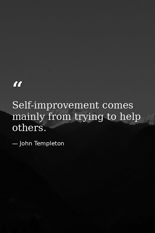 Self-improvement comes mainly from trying to help others. — John Templeton