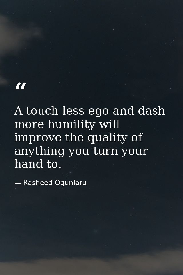 A touch less ego and dash more humility will improve the quality of anything you turn your hand to. — Rasheed Ogunlaru
