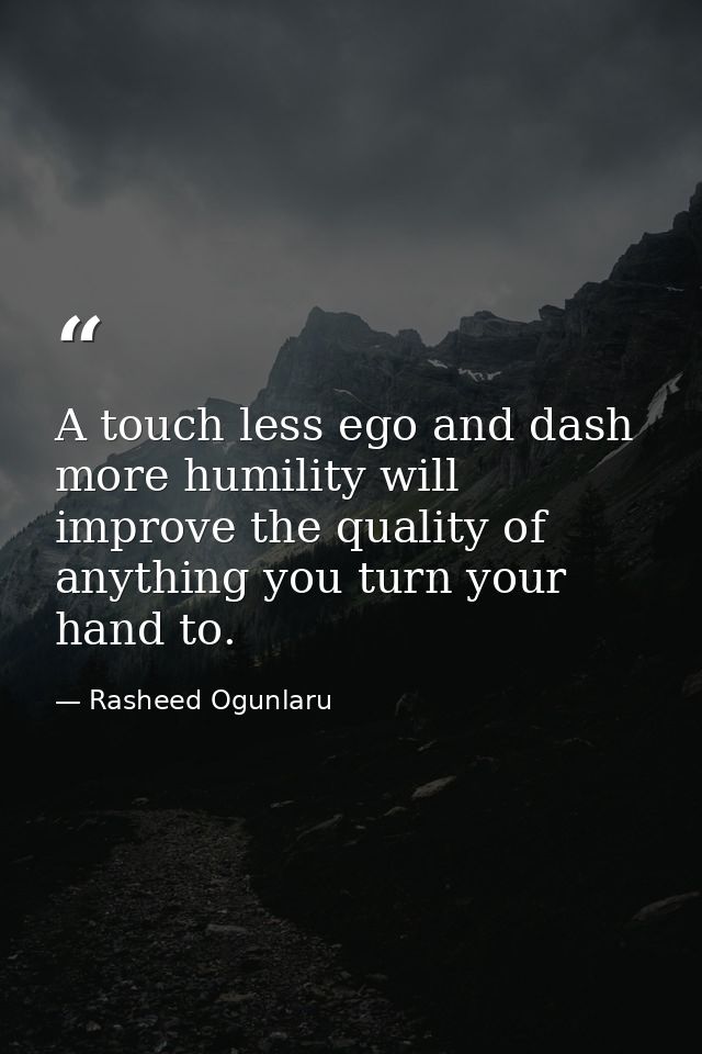 A touch less ego and dash more humility will improve the quality of anything you turn your hand to. — Rasheed Ogunlaru