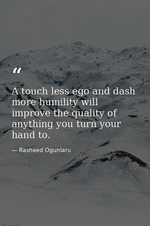 A touch less ego and dash more humility will improve the quality of anything you turn your hand to. — Rasheed Ogunlaru