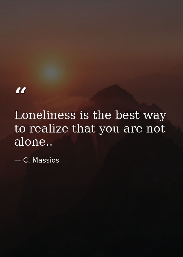 Loneliness is the best way to realize that you are not alone.. — C. Massios