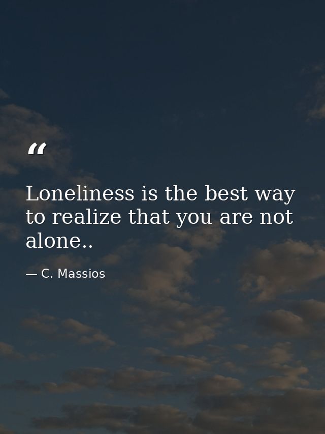 Loneliness is the best way to realize that you are not alone.. — C. Massios