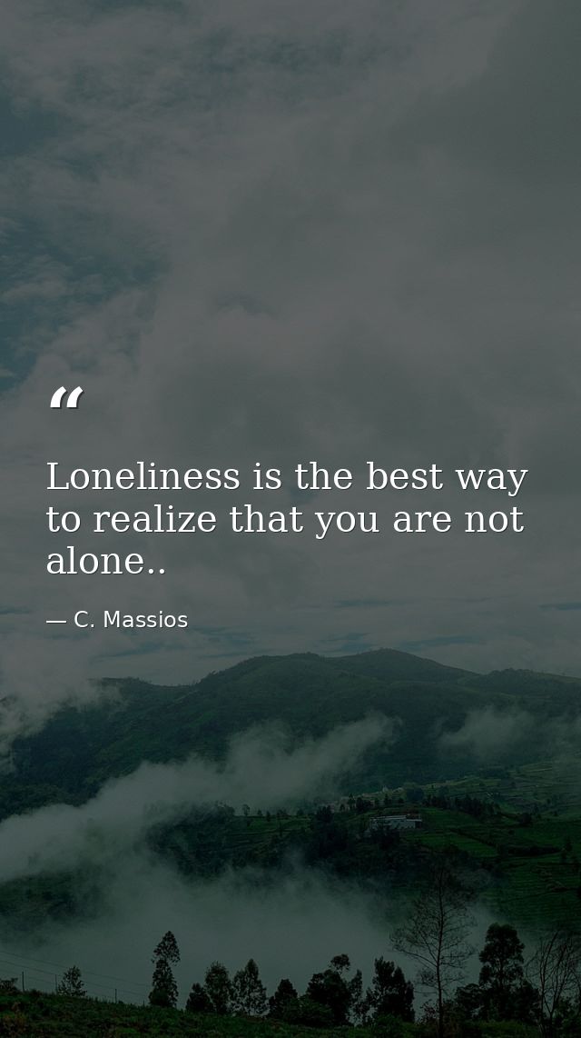 Loneliness is the best way to realize that you are not alone.. — C. Massios