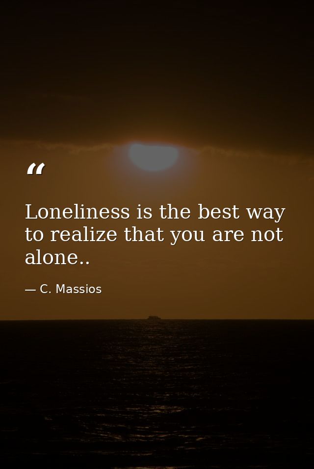 Loneliness is the best way to realize that you are not alone.. — C. Massios