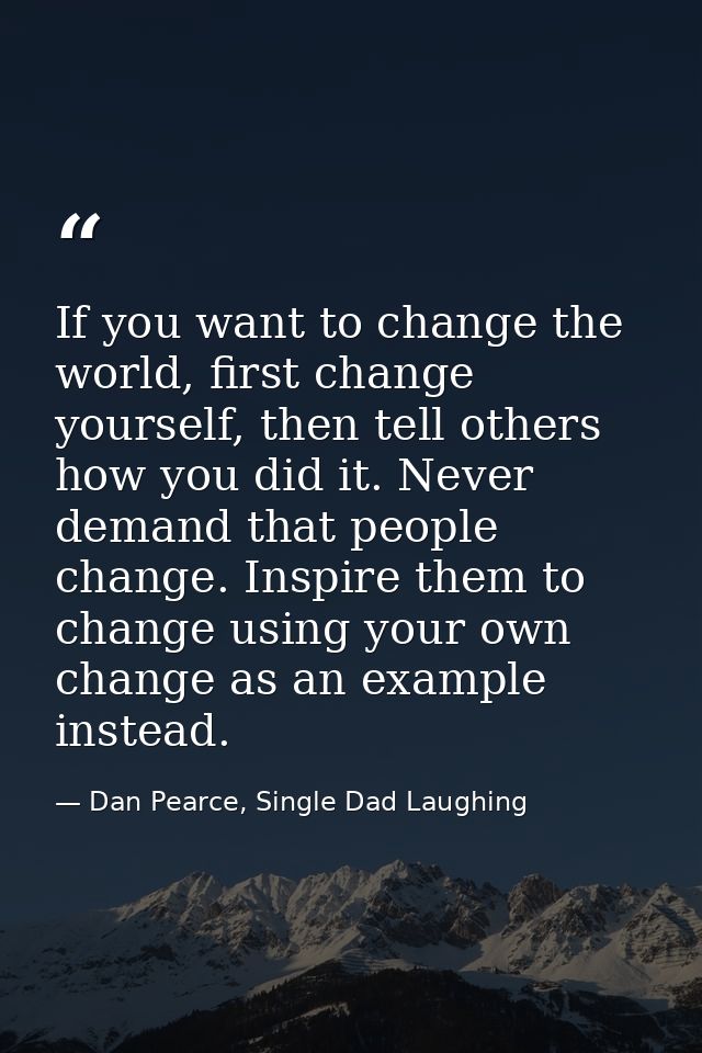 If you want to change the world, first change yourself, then tell others how you did it. Never demand that people change — Dan Pearce, Single Dad Laughing