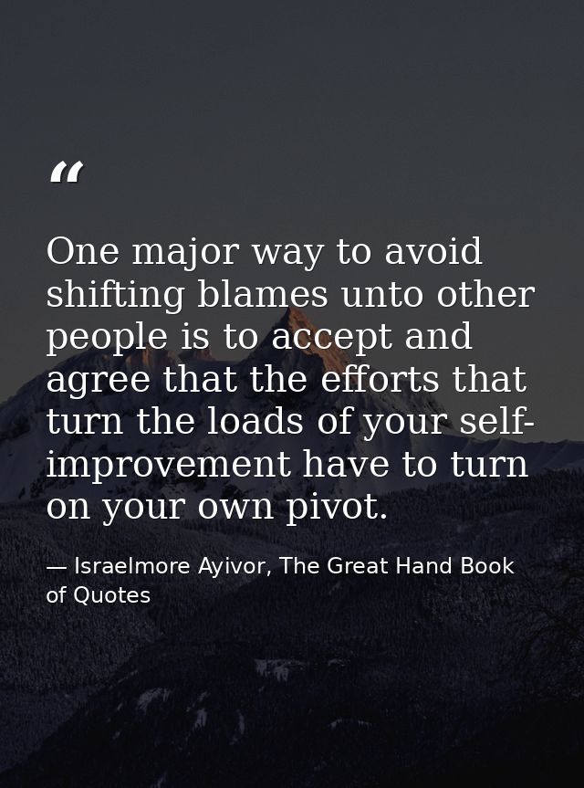 One major way to avoid shifting blames unto other people is to accept and agree that the efforts that turn the loads of  — Israelmore Ayivor, The Great Hand Book of Quotes