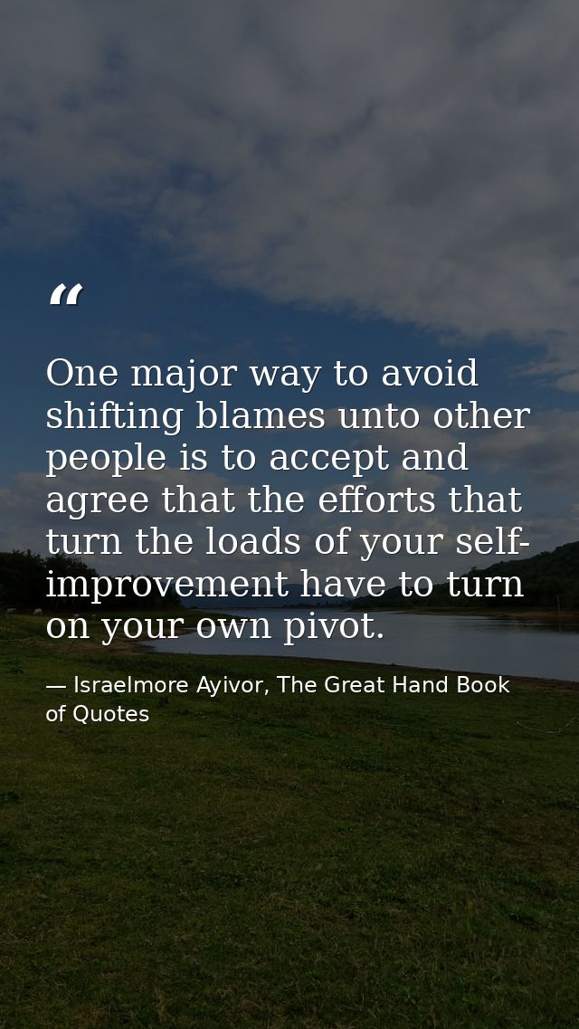One major way to avoid shifting blames unto other people is to accept and agree that the efforts that turn the loads of  — Israelmore Ayivor, The Great Hand Book of Quotes