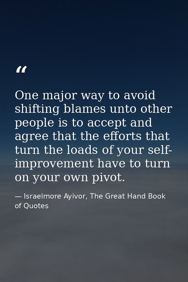 One major way to avoid shifting blames unto other people is to accept and agree that the efforts that turn the loads of  — Israelmore Ayivor, The Great Hand Book of Quotes