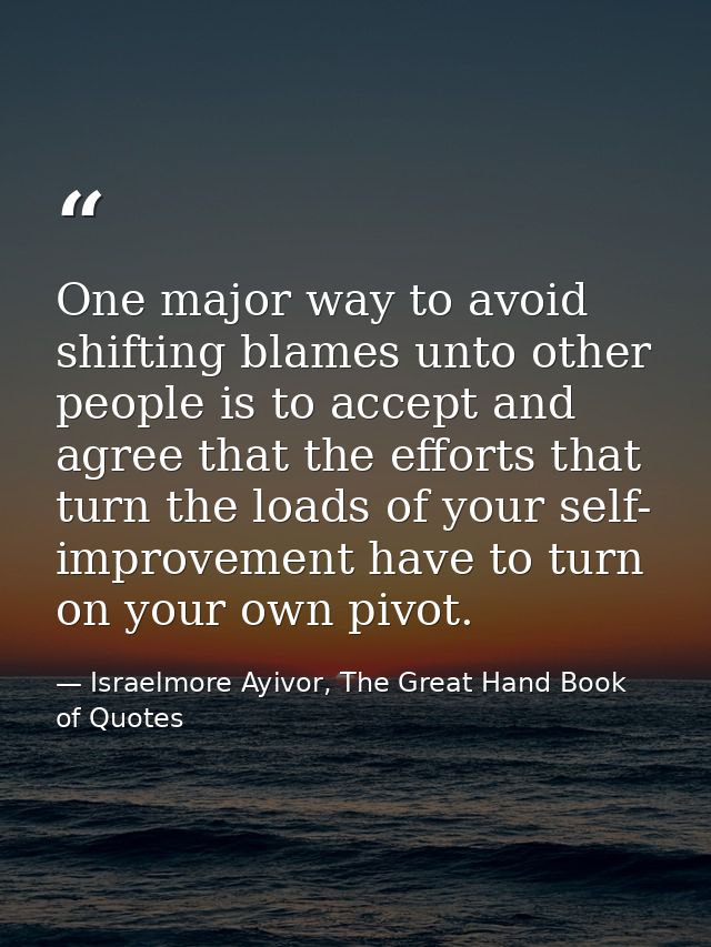 One major way to avoid shifting blames unto other people is to accept and agree that the efforts that turn the loads of  — Israelmore Ayivor, The Great Hand Book of Quotes