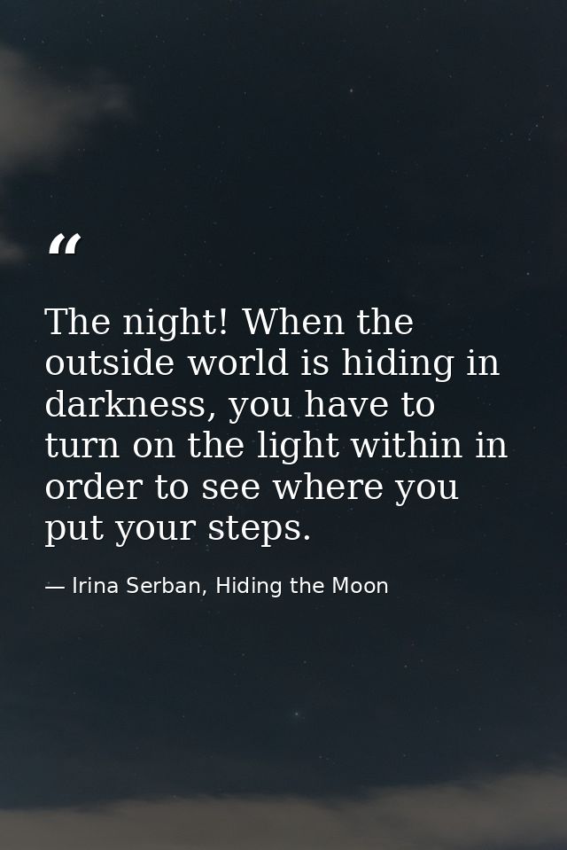 The night! When the outside world is hiding in darkness, you have to turn on the light within in order to see where you  — Irina Serban, Hiding the Moon