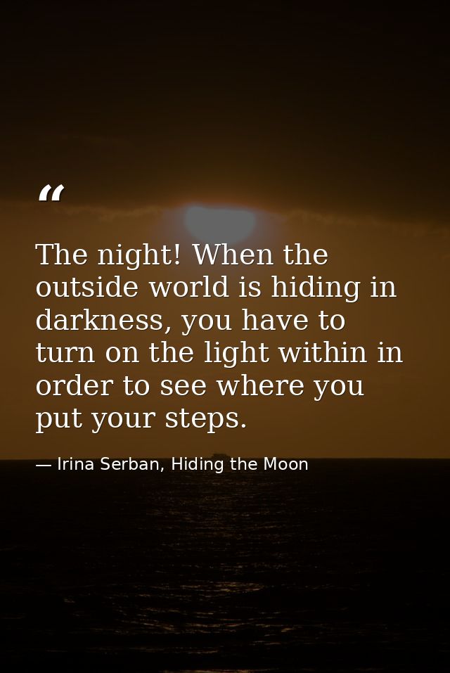 The night! When the outside world is hiding in darkness, you have to turn on the light within in order to see where you  — Irina Serban, Hiding the Moon