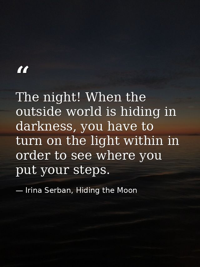 The night! When the outside world is hiding in darkness, you have to turn on the light within in order to see where you  — Irina Serban, Hiding the Moon