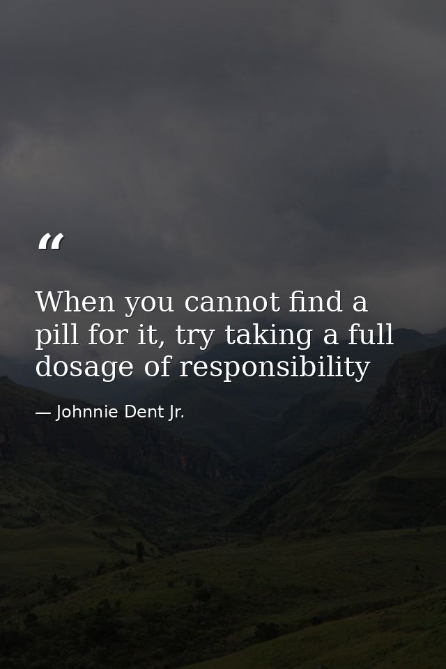 When you cannot find a pill for it, try taking a full dosage of responsibility — Johnnie Dent Jr.
