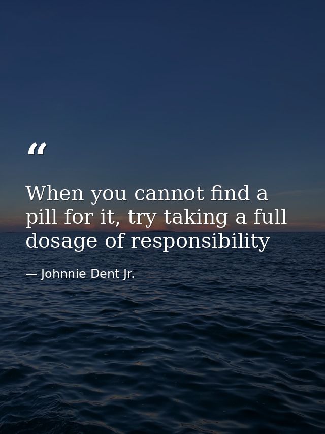 When you cannot find a pill for it, try taking a full dosage of responsibility — Johnnie Dent Jr.