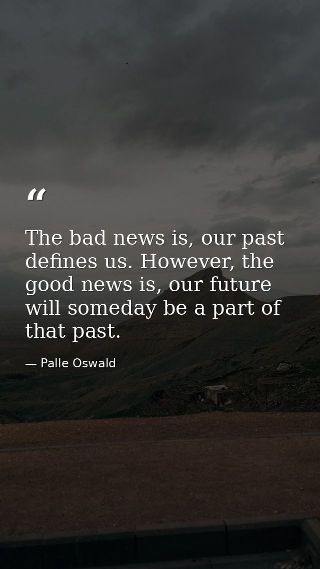 The bad news is, our past defines us. However, the good news is, our future will someday be a part of that past. — Palle Oswald