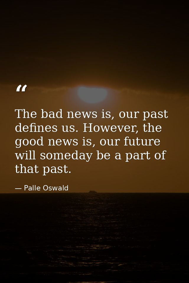 The bad news is, our past defines us. However, the good news is, our future will someday be a part of that past. — Palle Oswald