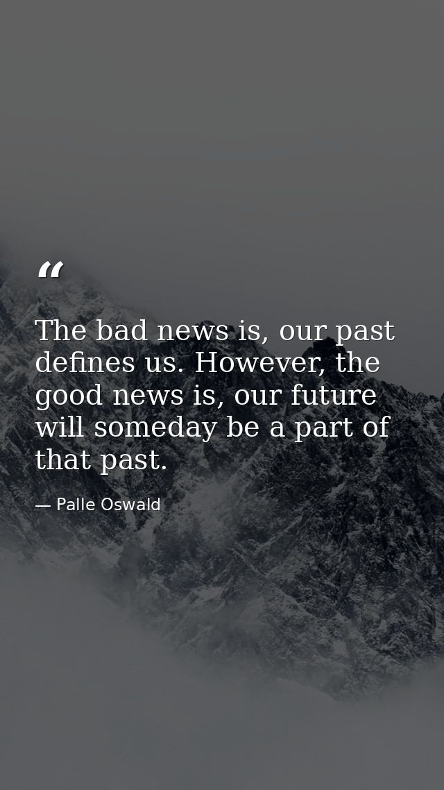 The bad news is, our past defines us. However, the good news is, our future will someday be a part of that past. — Palle Oswald
