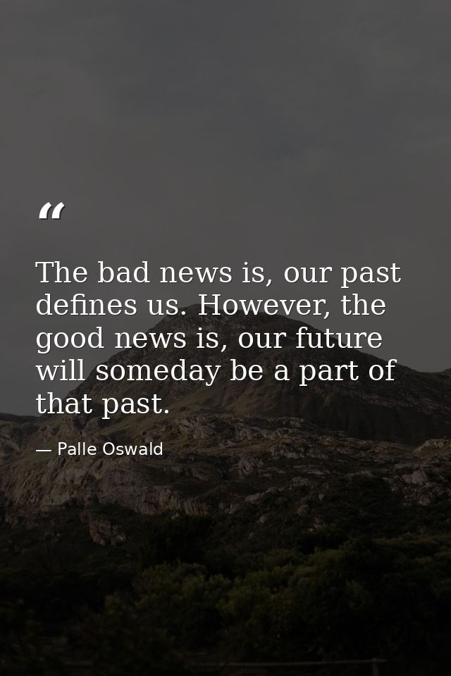 The bad news is, our past defines us. However, the good news is, our future will someday be a part of that past. — Palle Oswald