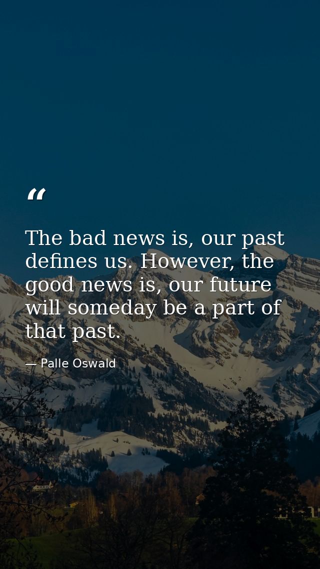 The bad news is, our past defines us. However, the good news is, our future will someday be a part of that past. — Palle Oswald