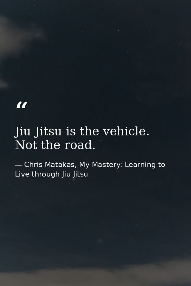 Jiu Jitsu is the vehicle. Not the road. — Chris Matakas, My Mastery: Learning to Live through Jiu Jitsu