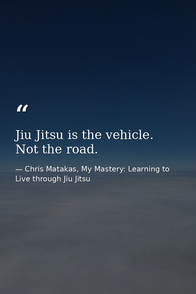 Jiu Jitsu is the vehicle. Not the road. — Chris Matakas, My Mastery: Learning to Live through Jiu Jitsu