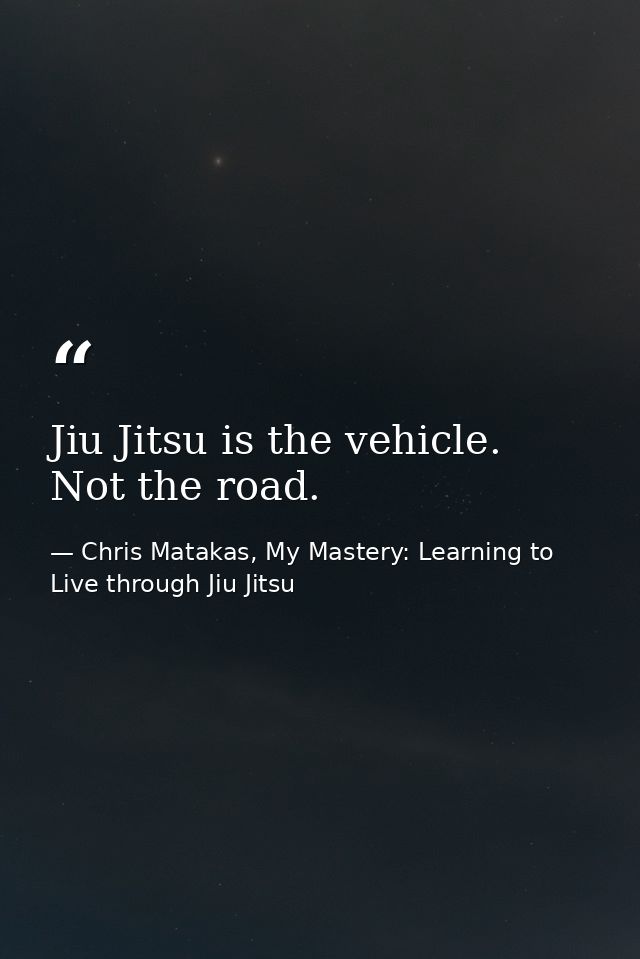 Jiu Jitsu is the vehicle. Not the road. — Chris Matakas, My Mastery: Learning to Live through Jiu Jitsu