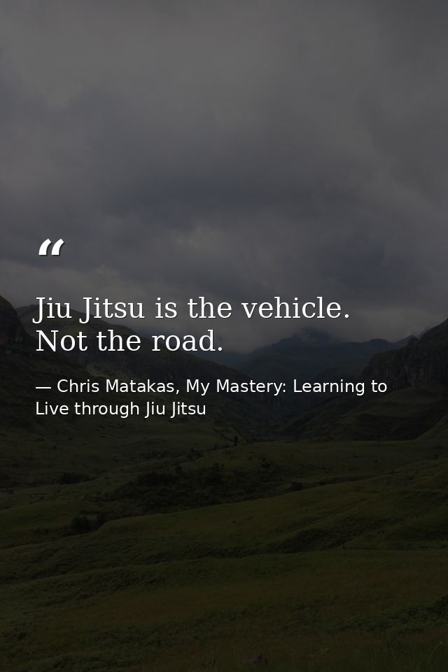 Jiu Jitsu is the vehicle. Not the road. — Chris Matakas, My Mastery: Learning to Live through Jiu Jitsu
