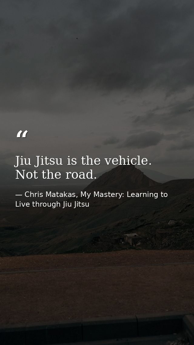 Jiu Jitsu is the vehicle. Not the road. — Chris Matakas, My Mastery: Learning to Live through Jiu Jitsu