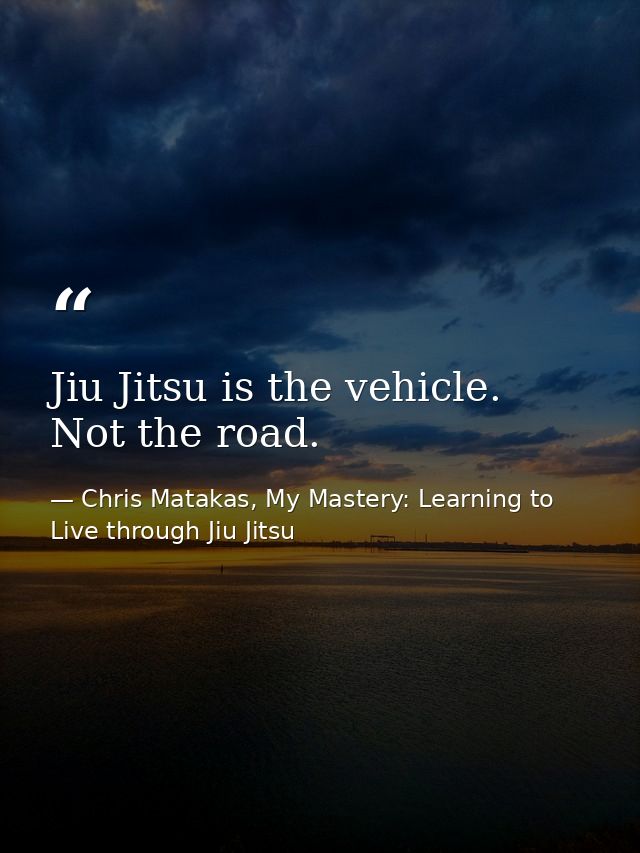 Jiu Jitsu is the vehicle. Not the road. — Chris Matakas, My Mastery: Learning to Live through Jiu Jitsu
