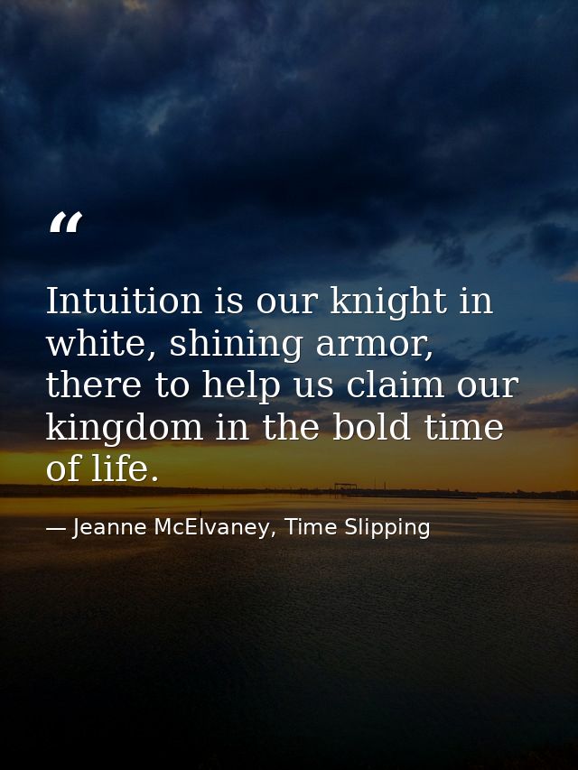 Intuition is our knight in white, shining armor, there to help us claim our kingdom in the bold time of life. — Jeanne McElvaney, Time Slipping