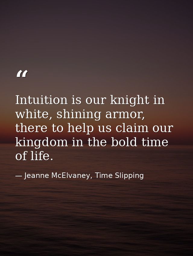 Intuition is our knight in white, shining armor, there to help us claim our kingdom in the bold time of life. — Jeanne McElvaney, Time Slipping
