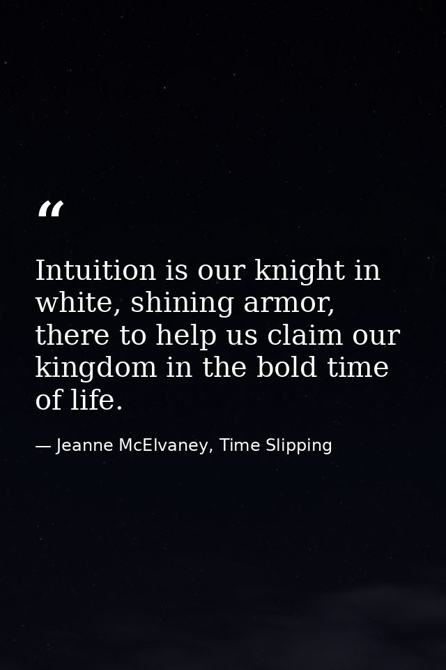 Intuition is our knight in white, shining armor, there to help us claim our kingdom in the bold time of life. — Jeanne McElvaney, Time Slipping