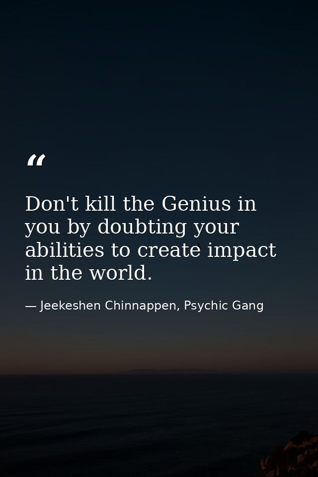 Don't kill the Genius in you by doubting your abilities to create impact in the world. — Jeekeshen Chinnappen, Psychic Gang
