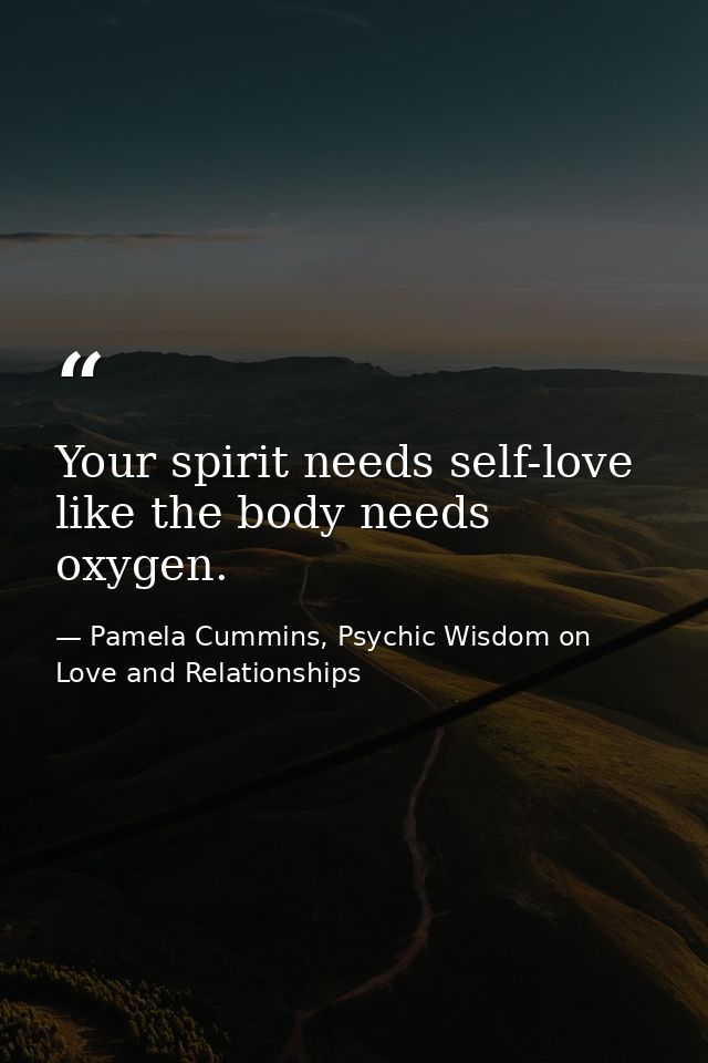 Your spirit needs self-love like the body needs oxygen. — Pamela Cummins, Psychic Wisdom on Love and Relationships