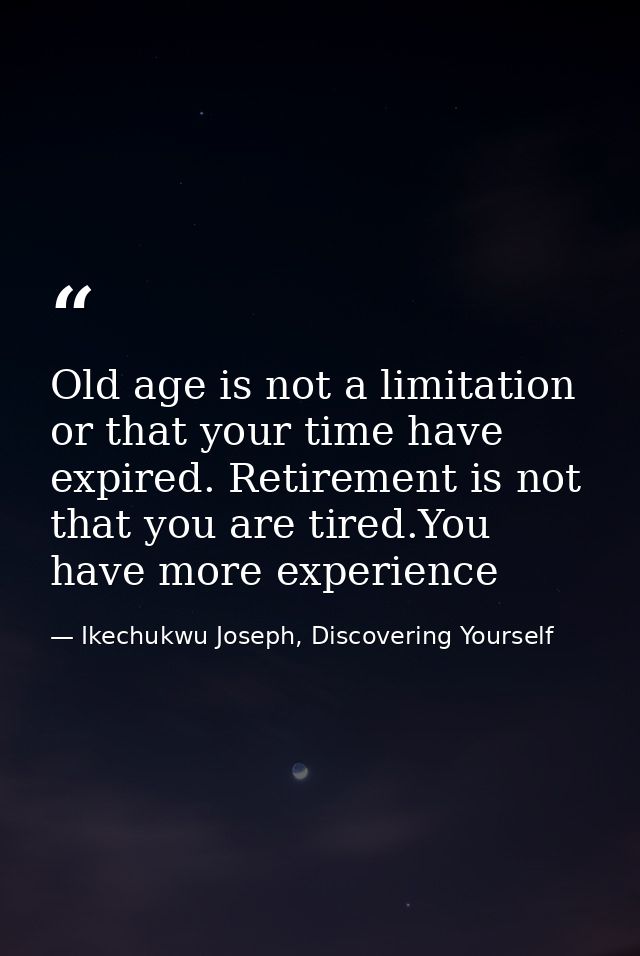 Old age is not a limitation or that your time have expired. Retirement is not that you are tired.You have more experienc — Ikechukwu Joseph, Discovering Yourself