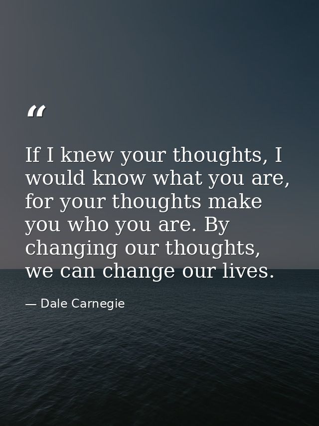 If I knew your thoughts, I would know what you are, for your thoughts make you who you are. By changing our thoughts, we — Dale Carnegie