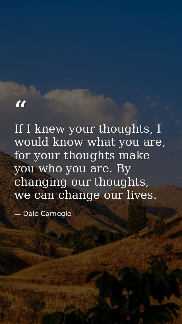 If I knew your thoughts, I would know what you are, for your thoughts make you who you are. By changing our thoughts, we — Dale Carnegie