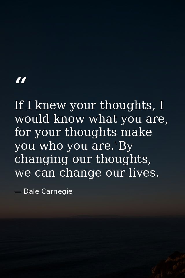 If I knew your thoughts, I would know what you are, for your thoughts make you who you are. By changing our thoughts, we — Dale Carnegie