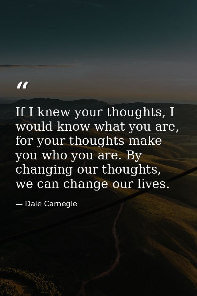 If I knew your thoughts, I would know what you are, for your thoughts make you who you are. By changing our thoughts, we — Dale Carnegie
