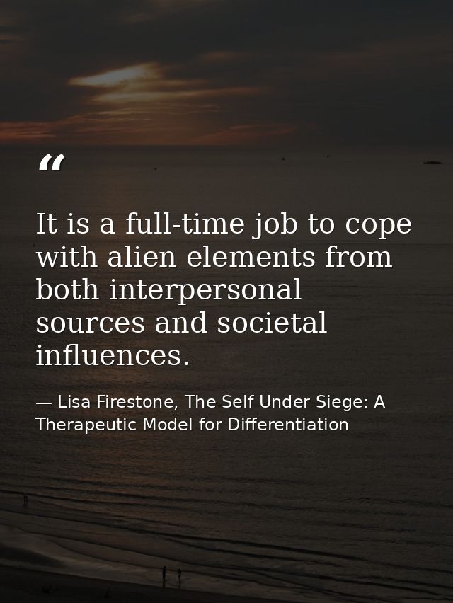 It is a full-time job to cope with alien elements from both interpersonal sources and societal influences. — Lisa Firestone, The Self Under Siege: A Therapeutic Model for Differentiation