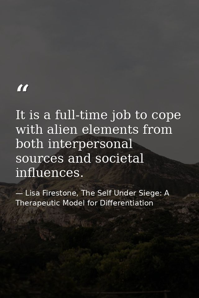 It is a full-time job to cope with alien elements from both interpersonal sources and societal influences. — Lisa Firestone, The Self Under Siege: A Therapeutic Model for Differentiation