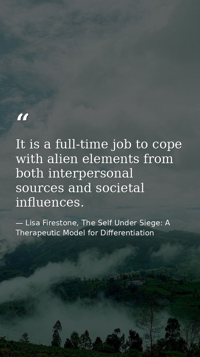 It is a full-time job to cope with alien elements from both interpersonal sources and societal influences. — Lisa Firestone, The Self Under Siege: A Therapeutic Model for Differentiation
