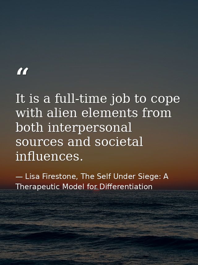 It is a full-time job to cope with alien elements from both interpersonal sources and societal influences. — Lisa Firestone, The Self Under Siege: A Therapeutic Model for Differentiation