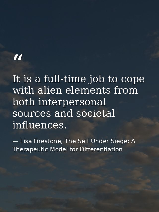 It is a full-time job to cope with alien elements from both interpersonal sources and societal influences. — Lisa Firestone, The Self Under Siege: A Therapeutic Model for Differentiation