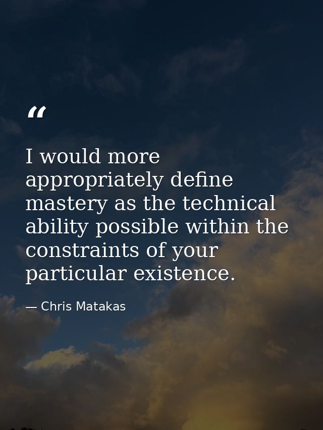 I would more appropriately define mastery as the technical ability possible within the constraints of your particular ex — Chris Matakas