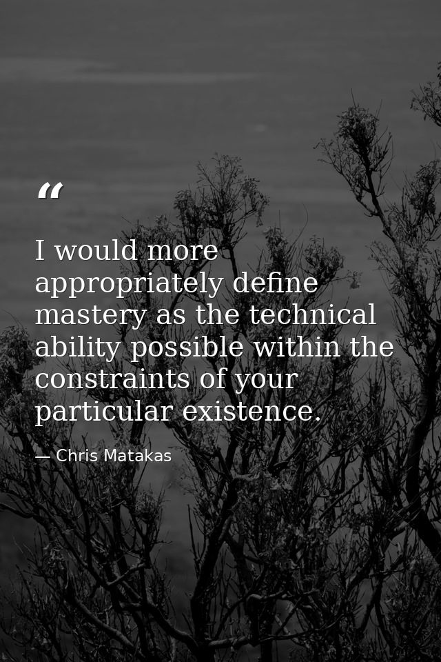 I would more appropriately define mastery as the technical ability possible within the constraints of your particular ex — Chris Matakas