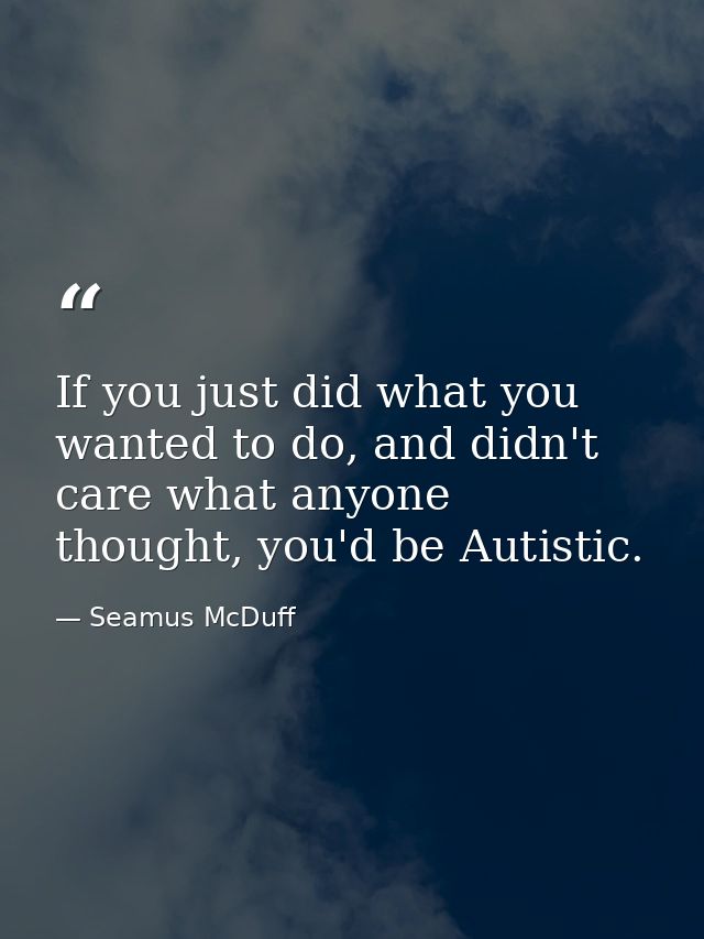 If you just did what you wanted to do, and didn't care what anyone thought, you'd be Autistic. — Seamus McDuff