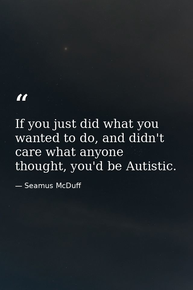 If you just did what you wanted to do, and didn't care what anyone thought, you'd be Autistic. — Seamus McDuff