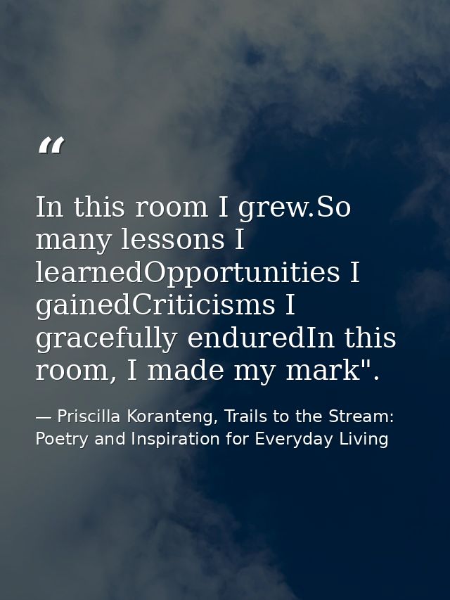 In this room I grew.So many lessons I learnedOpportunities I gainedCriticisms I gracefully enduredIn this room, I made m — Priscilla Koranteng, Trails to the Stream: Poetry and Inspiration for Everyday Living