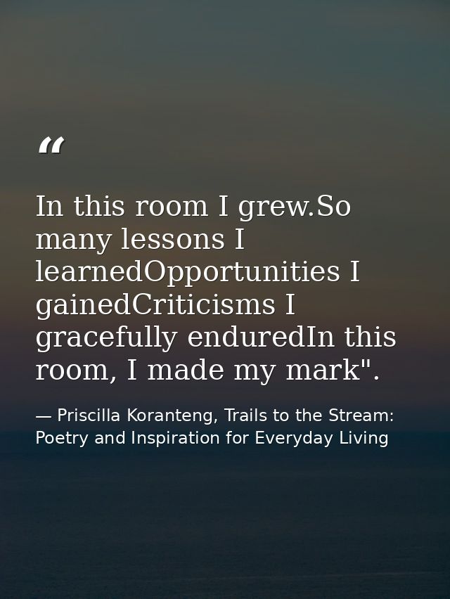 In this room I grew.So many lessons I learnedOpportunities I gainedCriticisms I gracefully enduredIn this room, I made m — Priscilla Koranteng, Trails to the Stream: Poetry and Inspiration for Everyday Living